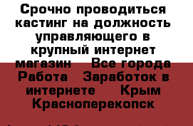 Срочно проводиться кастинг на должность управляющего в крупный интернет-магазин. - Все города Работа » Заработок в интернете   . Крым,Красноперекопск